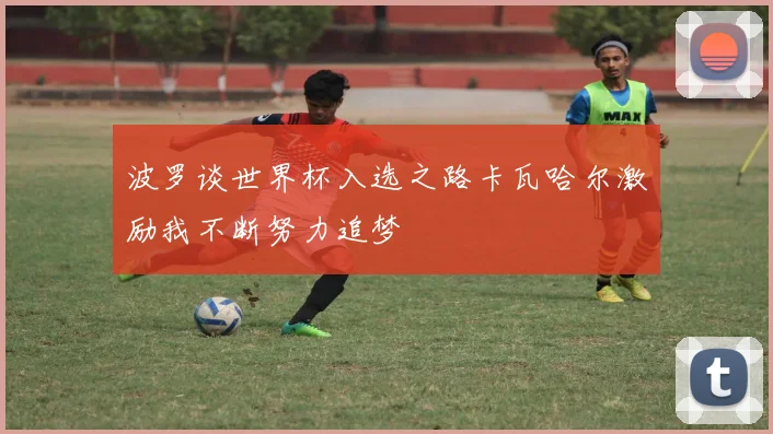 波罗谈世界杯入选之路卡瓦哈尔激励我不断努力追梦
