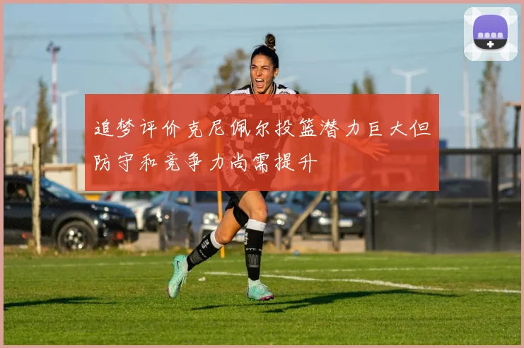 追梦评价克尼佩尔投篮潜力巨大但防守和竞争力尚需提升