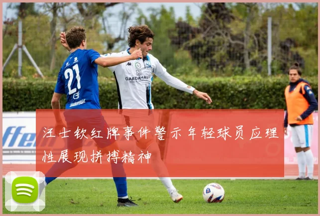 汪士钦红牌事件警示年轻球员应理性展现拼搏精神