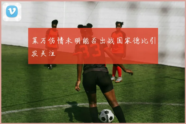 莱万伤情未明能否出战国家德比引发关注