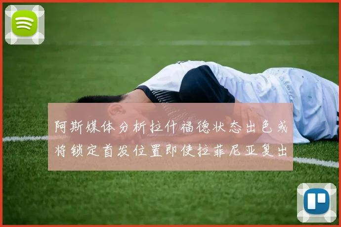 阿斯媒体分析拉什福德状态出色或将锁定首发位置即使拉菲尼亚复出