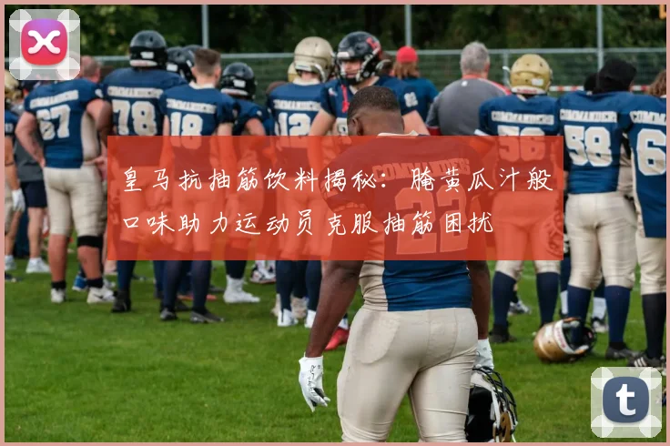 皇马抗抽筋饮料揭秘：腌黄瓜汁般口味助力运动员克服抽筋困扰