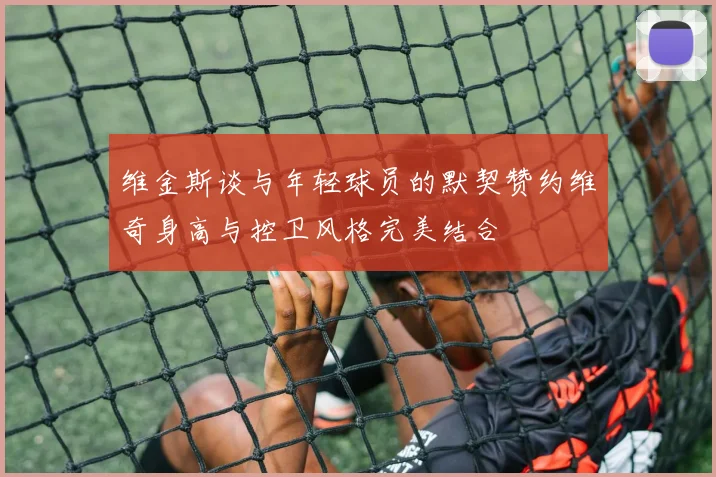 维金斯谈与年轻球员的默契赞约维奇身高与控卫风格完美结合