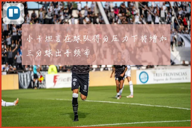 小卡坦言在球队得分压力下将增加三分球出手频率
