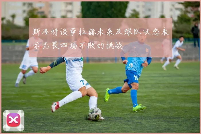斯洛特谈萨拉赫未来及球队状态表示无畏四场不败的挑战