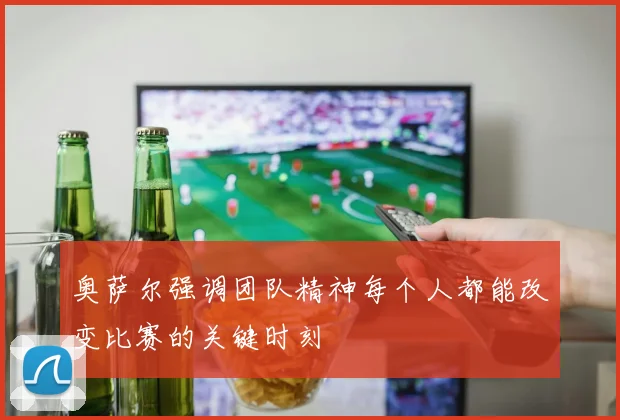 奥萨尔强调团队精神每个人都能改变比赛的关键时刻