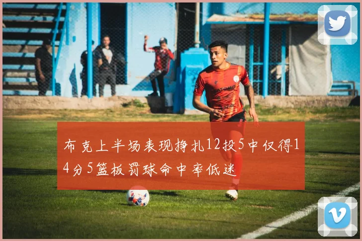 布克上半场表现挣扎12投5中仅得14分5篮板罚球命中率低迷