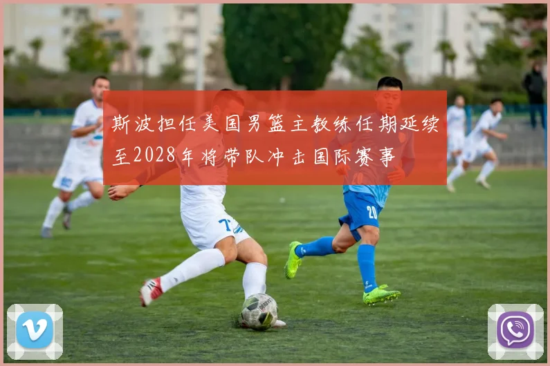 斯波担任美国男篮主教练任期延续至2028年将带队冲击国际赛事