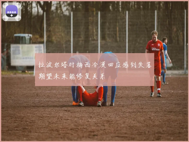 拉波尔塔对梅西冷漠回应感到失落期望未来能修复关系
