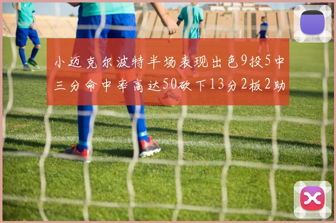 小迈克尔波特半场表现出色9投5中三分命中率高达50砍下13分2板2助2断