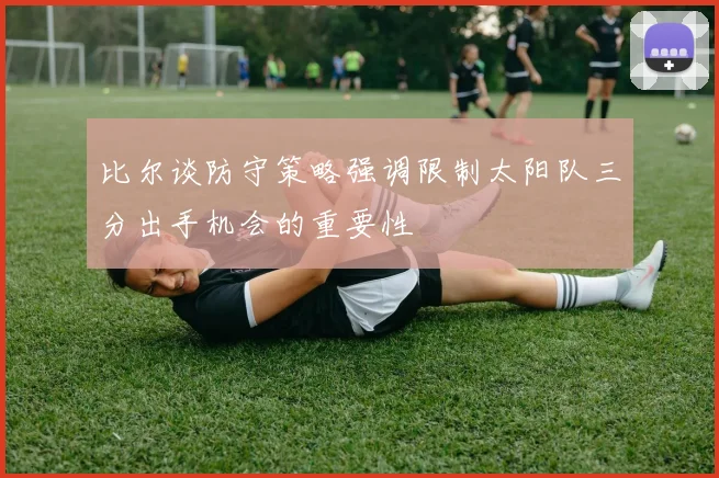 比尔谈防守策略强调限制太阳队三分出手机会的重要性