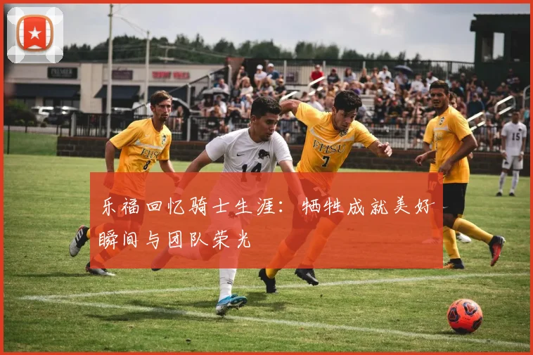 乐福回忆骑士生涯：牺牲成就美好瞬间与团队荣光