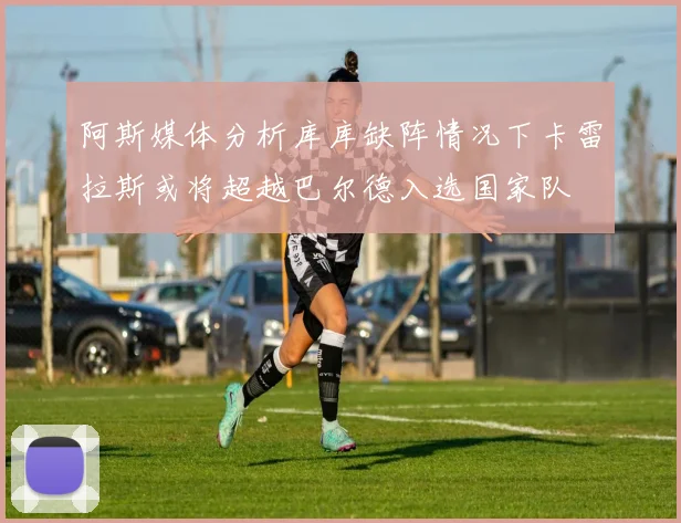 阿斯媒体分析库库缺阵情况下卡雷拉斯或将超越巴尔德入选国家队