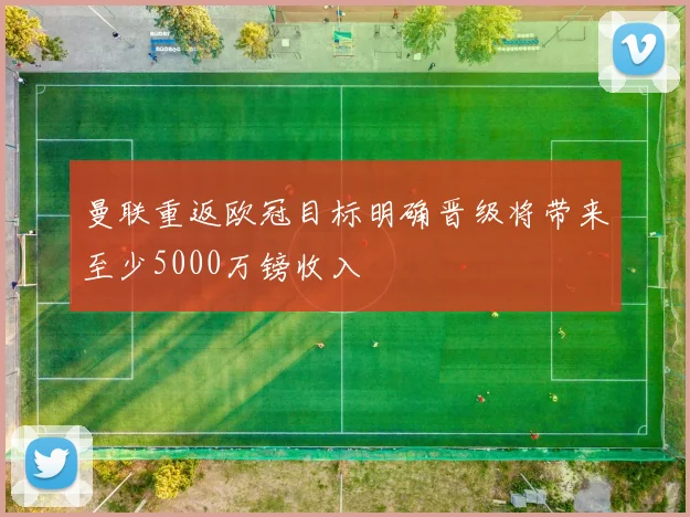 曼联重返欧冠目标明确晋级将带来至少5000万镑收入