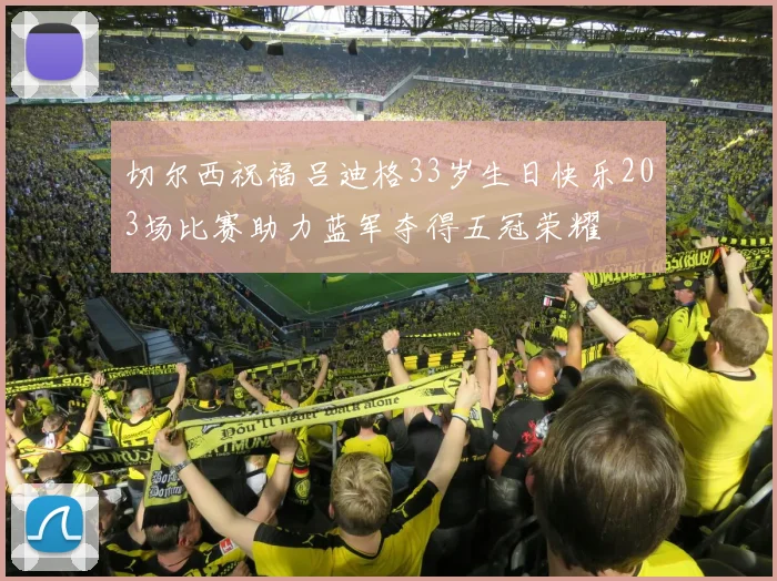 切尔西祝福吕迪格33岁生日快乐203场比赛助力蓝军夺得五冠荣耀