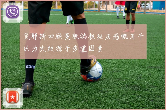 莫耶斯回顾曼联执教经历感慨万千认为失败源于多重因素