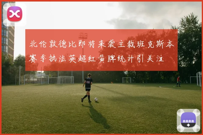 北伦敦德比即将来袭主裁班克斯本赛季执法英超红黄牌统计引关注