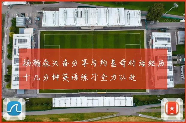 杨瀚森兴奋分享与约基奇对话经历十几分钟英语练习全力以赴