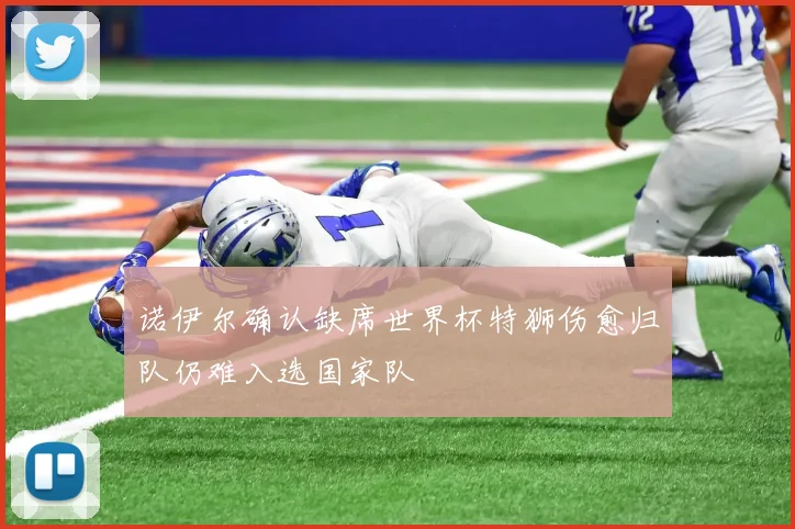 诺伊尔确认缺席世界杯特狮伤愈归队仍难入选国家队