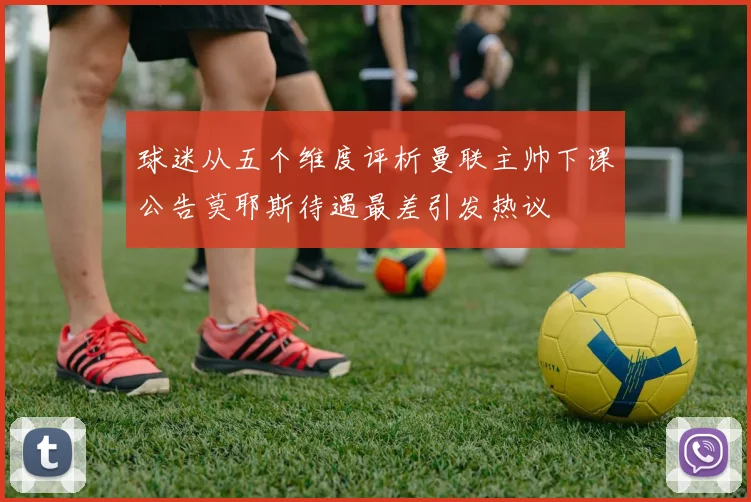 球迷从五个维度评析曼联主帅下课公告莫耶斯待遇最差引发热议