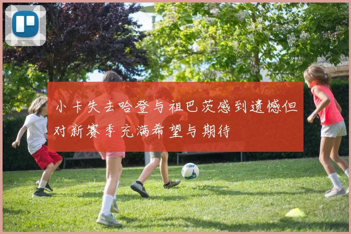 小卡失去哈登与祖巴茨感到遗憾但对新赛季充满希望与期待
