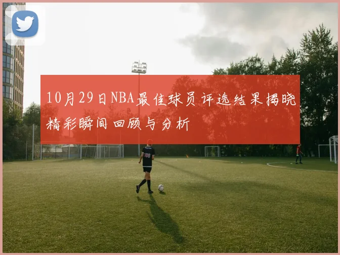 10月29日NBA最佳球员评选结果揭晓精彩瞬间回顾与分析