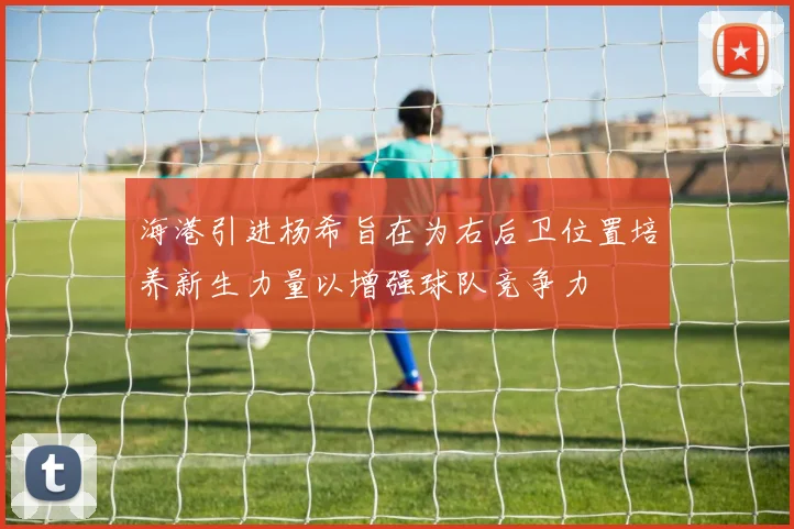 海港引进杨希旨在为右后卫位置培养新生力量以增强球队竞争力