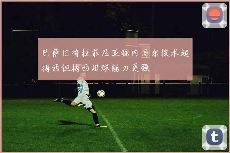 巴萨旧将拉菲尼亚称内马尔技术超梅西但梅西进球能力更强