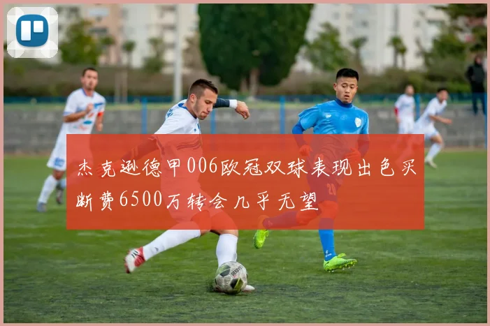 杰克逊德甲006欧冠双球表现出色买断费6500万转会几乎无望