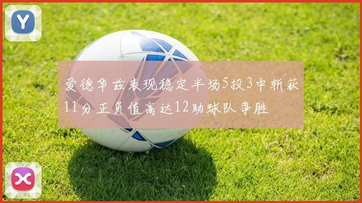 爱德华兹表现稳定半场5投3中斩获11分正负值高达12助球队争胜