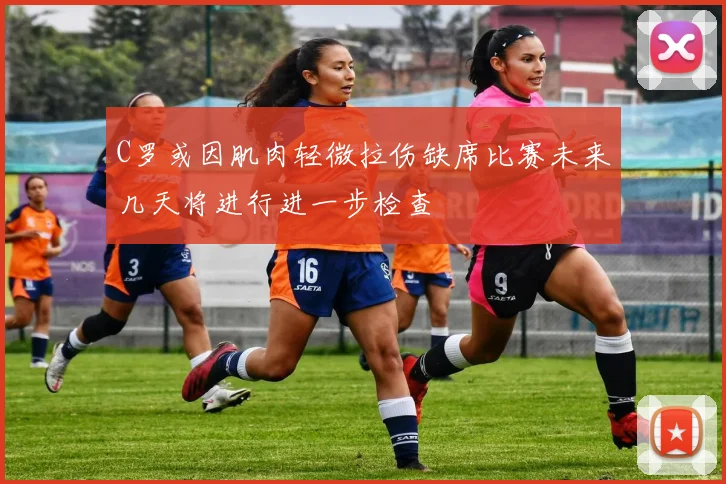 C罗或因肌肉轻微拉伤缺席比赛未来几天将进行进一步检查