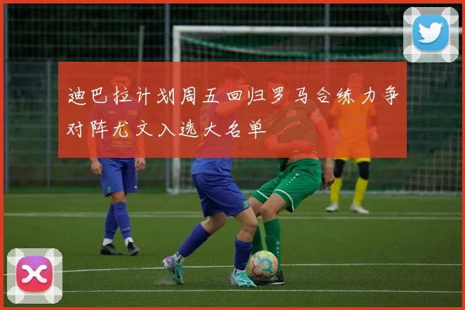 迪巴拉计划周五回归罗马合练力争对阵尤文入选大名单