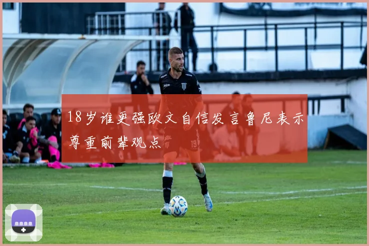 18岁谁更强欧文自信发言鲁尼表示尊重前辈观点