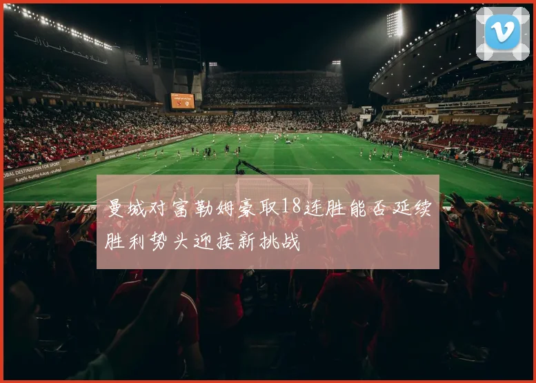曼城对富勒姆豪取18连胜能否延续胜利势头迎接新挑战