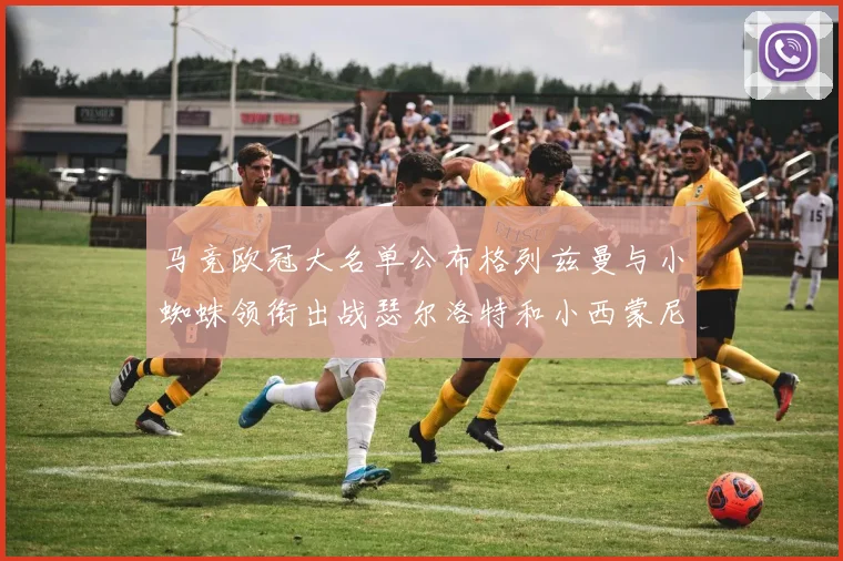 马竞欧冠大名单公布格列兹曼与小蜘蛛领衔出战瑟尔洛特和小西蒙尼在列
