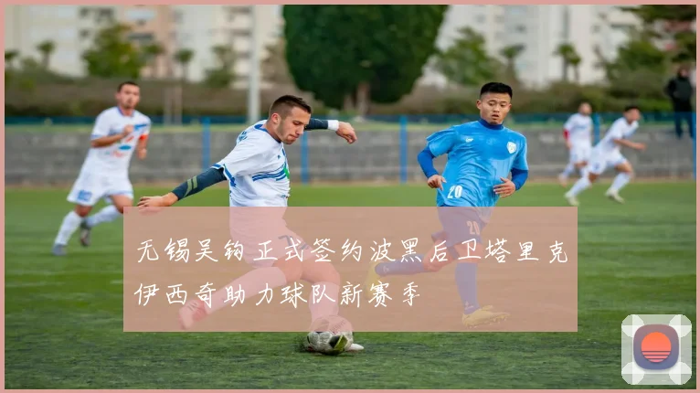 无锡吴钩正式签约波黑后卫塔里克伊西奇助力球队新赛季