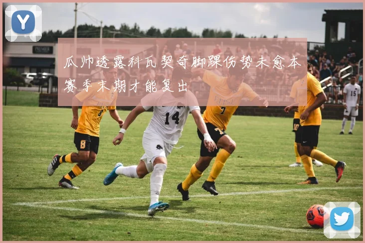 瓜帅透露科瓦契奇脚踝伤势未愈本赛季末期才能复出