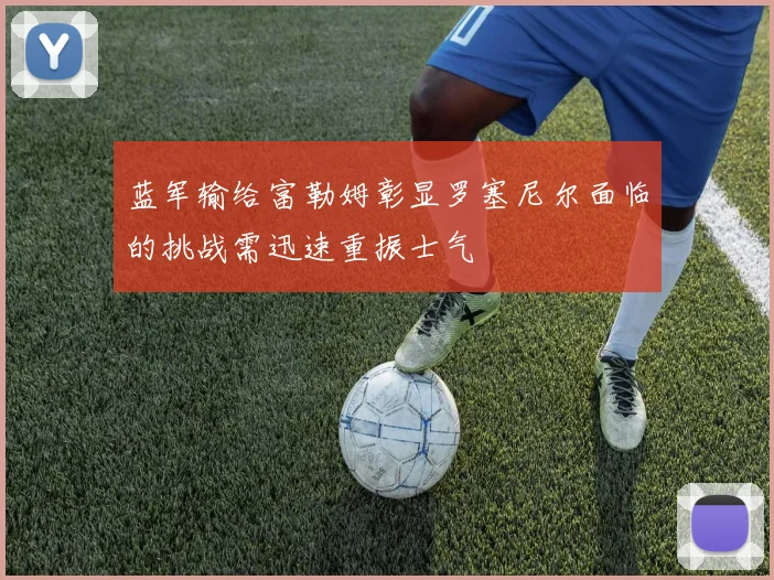 蓝军输给富勒姆彰显罗塞尼尔面临的挑战需迅速重振士气