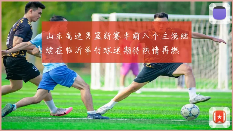 山东高速男篮新赛季前八个主场继续在临沂举行球迷期待热情再燃