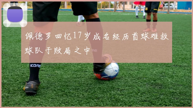 佩德罗回忆17岁成名经历首球难救球队于败局之中
