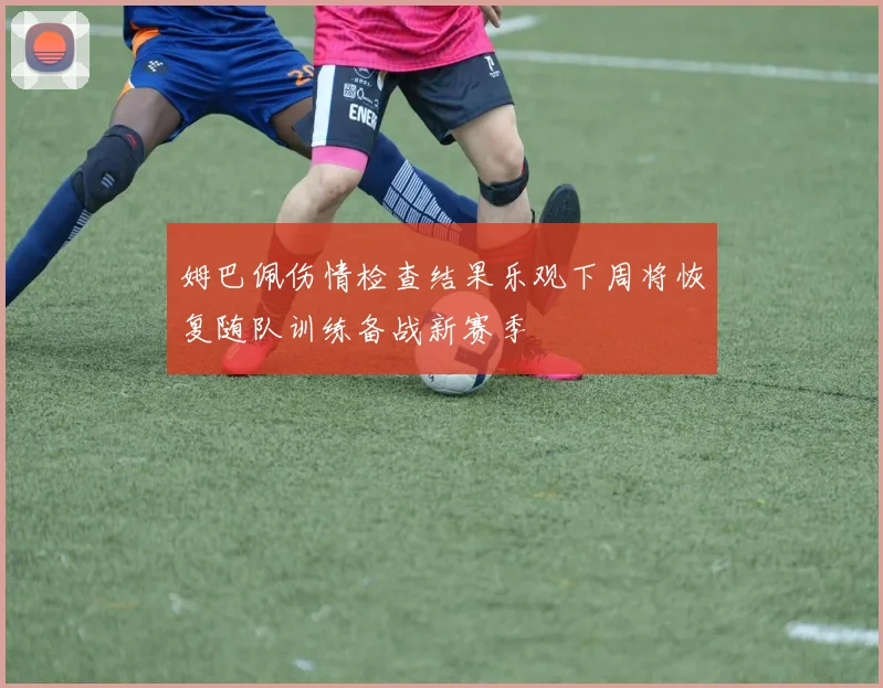 姆巴佩伤情检查结果乐观下周将恢复随队训练备战新赛季