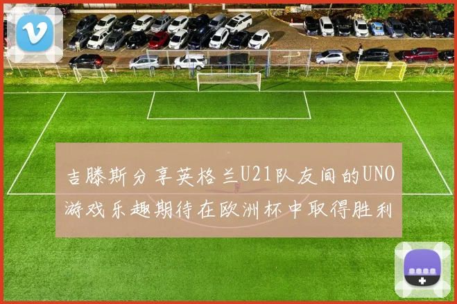 吉滕斯分享英格兰U21队友间的UNO游戏乐趣期待在欧洲杯中取得胜利