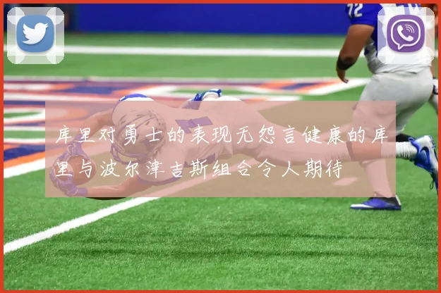 库里对勇士的表现无怨言健康的库里与波尔津吉斯组合令人期待