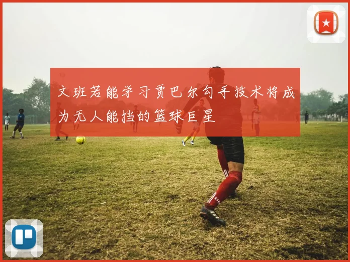文班若能学习贾巴尔勾手技术将成为无人能挡的篮球巨星