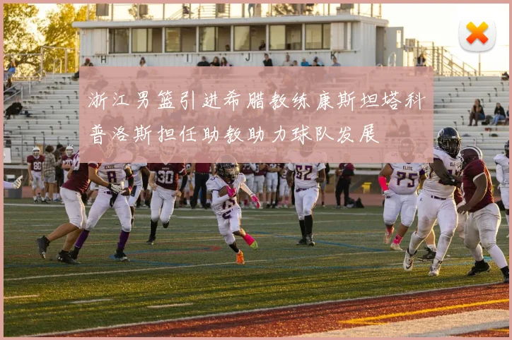 浙江男篮引进希腊教练康斯坦塔科普洛斯担任助教助力球队发展