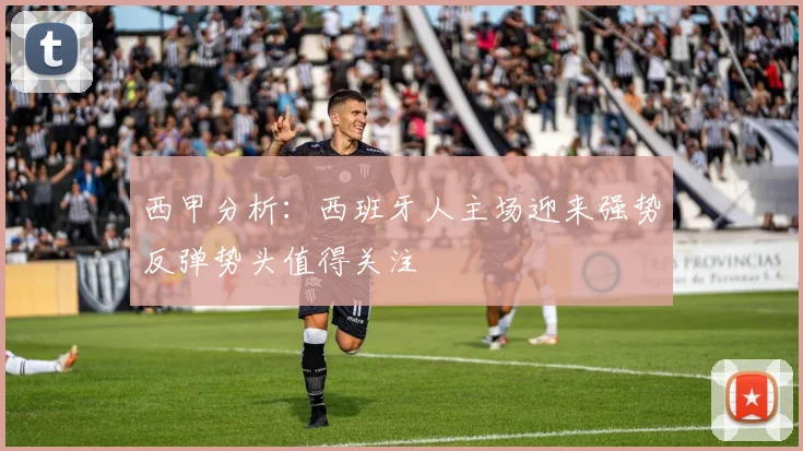 西甲分析：西班牙人主场迎来强势反弹势头值得关注