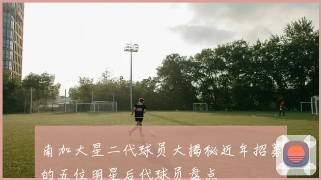南加大星二代球员大揭秘近年招募的五位明星后代球员盘点