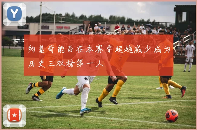 约基奇能否在本赛季超越威少成为历史三双榜第一人