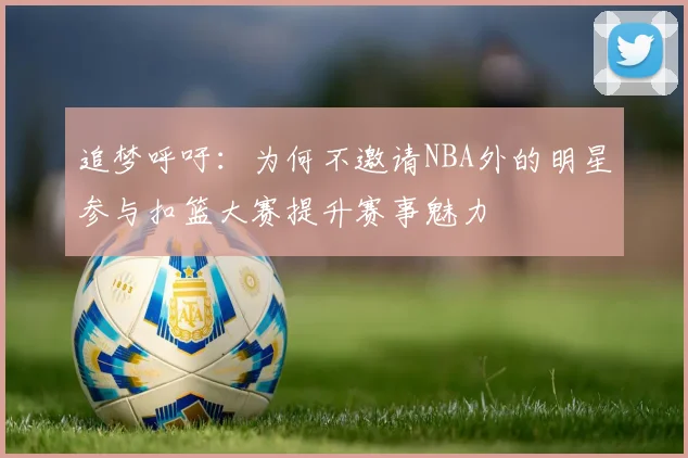 追梦呼吁：为何不邀请NBA外的明星参与扣篮大赛提升赛事魅力