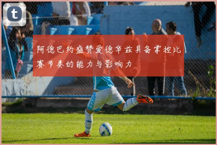 阿德巴约盛赞爱德华兹具备掌控比赛节奏的能力与影响力